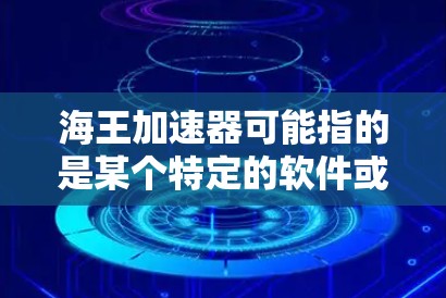 海王加速器可能指的是某个特定的软件或硬件加速器，但具体的下载信息需要根据你提供的更多背景来确定。以下是一些可能的指引