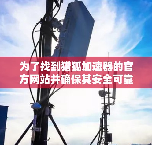 为了找到猎狐加速器的官方网站并确保其安全可靠，您可以按照以下步骤操作