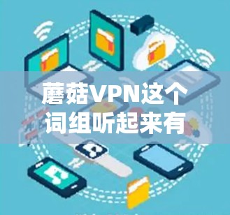 蘑菇VPN这个词组听起来有些奇怪，因为蘑菇通常指的是一种蘑菇菌类，而VPN是指虚拟专用网络，是一种网络安全工具。因此，可能是蘑菇这个词被误用或者混淆了