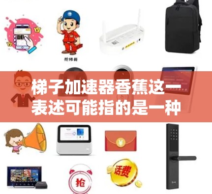 梯子加速器香蕉这一表述可能指的是一种特定的加速器设计或型号，或者是对某个加速器部分的称呼。然而，梯子加速器这一名称并不常见，可能是指一种特定的加速器设计，或者是某个品牌的加速器型号