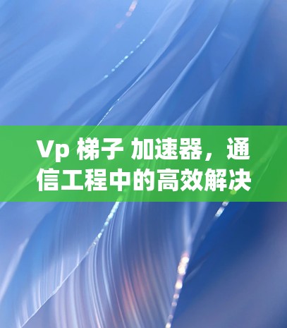 Vp 梯子 加速器，通信工程中的高效解决方案